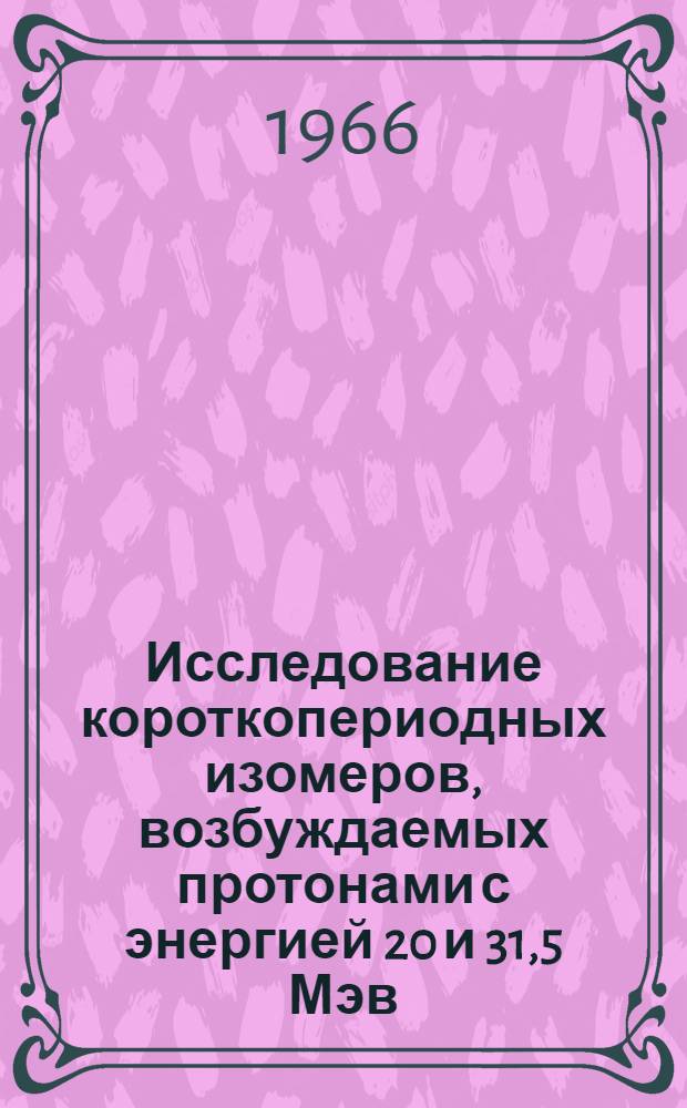 Исследование короткопериодных изомеров, возбуждаемых протонами с энергией 20 и 31,5 Мэв : Автореферат дис. на соискание учен. степени канд. физ.-мат. наук