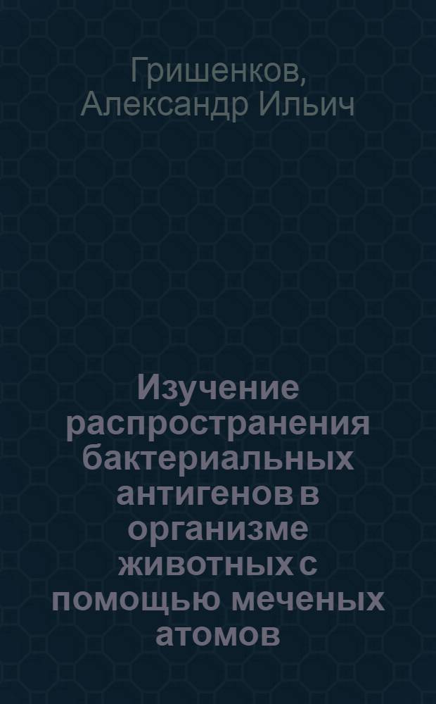 Изучение распространения бактериальных антигенов в организме животных с помощью меченых атомов : Автореферат дис., представл. на соискание учен. степени кандидата вет. наук