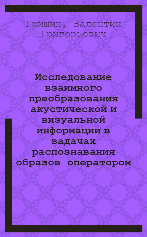 Исследование взаимного преобразования акустической и визуальной информации в задачах распознавания образов оператором : Автореферат дис. на соискание учен. степени канд. техн. наук
