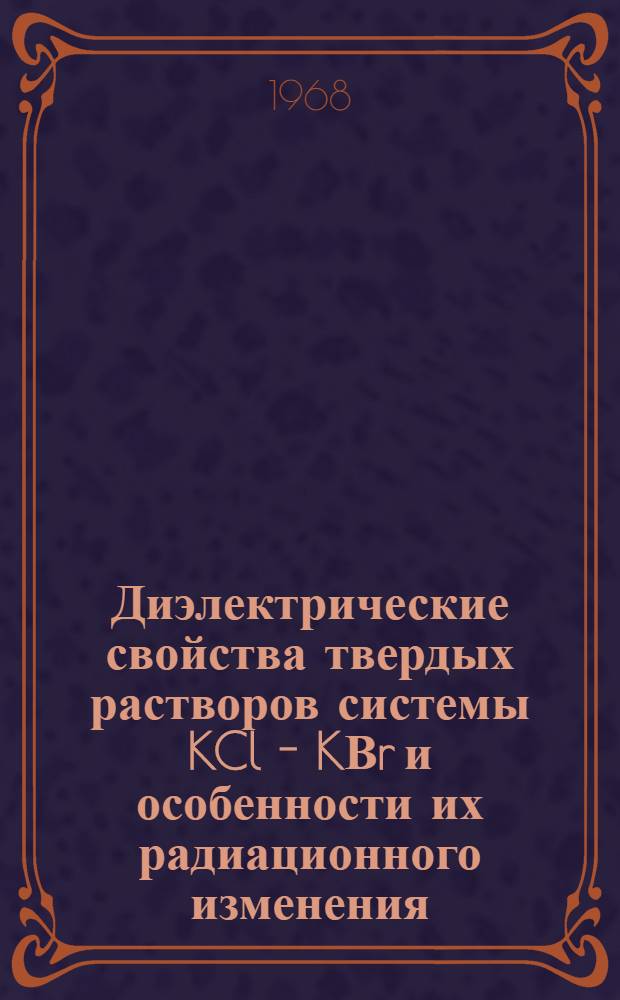 Диэлектрические свойства твердых растворов системы KCl - KВr и особенности их радиационного изменения : Автореферат дис. на соискание учен. степени канд. физ.-мат. наук : (049)