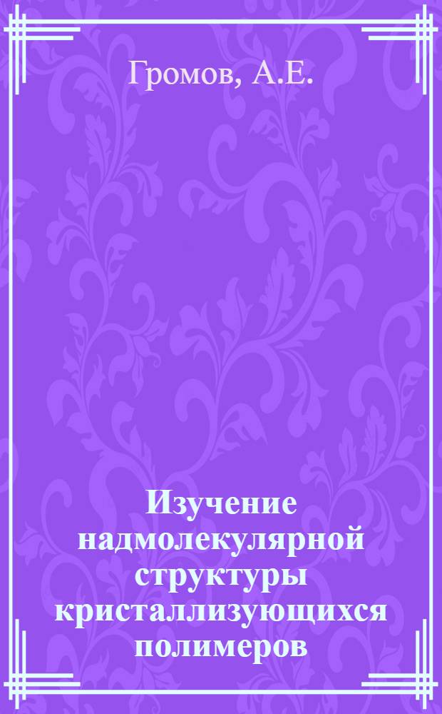 Изучение надмолекулярной структуры кристаллизующихся полимеров : Автореферат дис. на соискание учен. степени канд. физ.-мат. наук