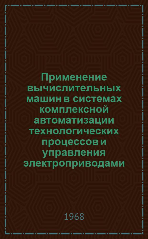Применение вычислительных машин в системах комплексной автоматизации технологических процессов и управления электроприводами : Доклад ко II Научно-технической конференции по автоматизированному электроприводу. 21-27 мая 1968 г