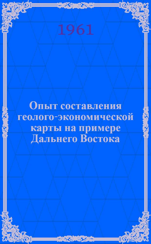 Опыт составления геолого-экономической карты на примере Дальнего Востока : (Доклад на Секции геологии и минерально-сырьевых ресурсов Конференции по развитию производит. сил Дальнего Востока)