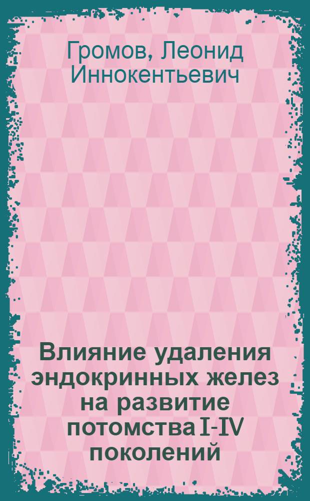 Влияние удаления эндокринных желез на развитие потомства I-IV поколений