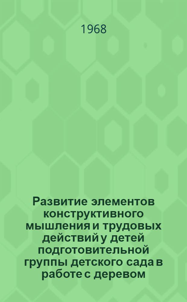 Развитие элементов конструктивного мышления и трудовых действий у детей подготовительной группы детского сада в работе с деревом : Автореферат дис. на соискание учен. степени канд. пед. наук : (730)