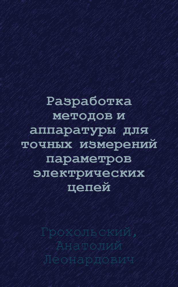 Разработка методов и аппаратуры для точных измерений параметров электрических цепей : Доклад по опублик. работам, представл. к защите на соискание учен. степени доктора техн. наук