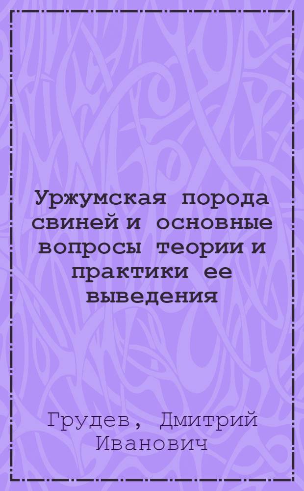 Уржумская порода свиней и основные вопросы теории и практики ее выведения : Автореферат дис. на соискание учен. степени доктора с.-х. наук