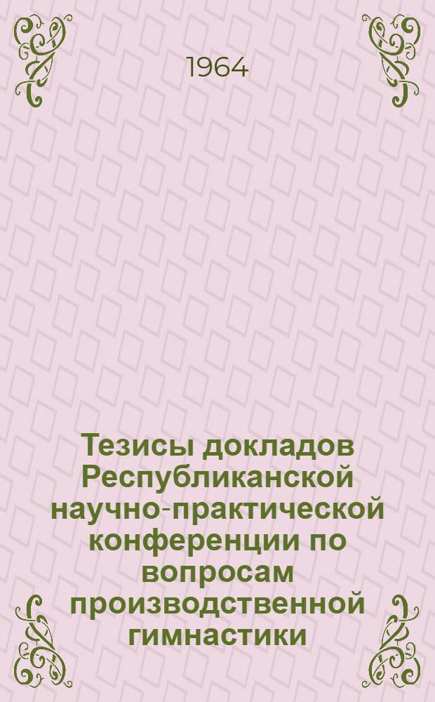 Тезисы докладов Республиканской научно-практической конференции по вопросам производственной гимнастики. 14-17 апр. 1964 г.