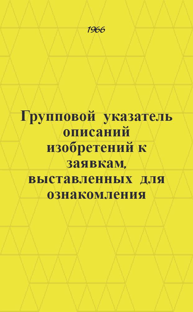 Групповой указатель описаний изобретений к заявкам, выставленных для ознакомления, и выданных патентов по классам немецкой патентной классификации : По материалам ежегод. указателя выставл. для ознакомления описаний изобретений к заявкам и выд. патентов (Jahresverzeichnis der Auslegeschriften und ertelten Patente) за 1965 г. Федеративная Республика Германии