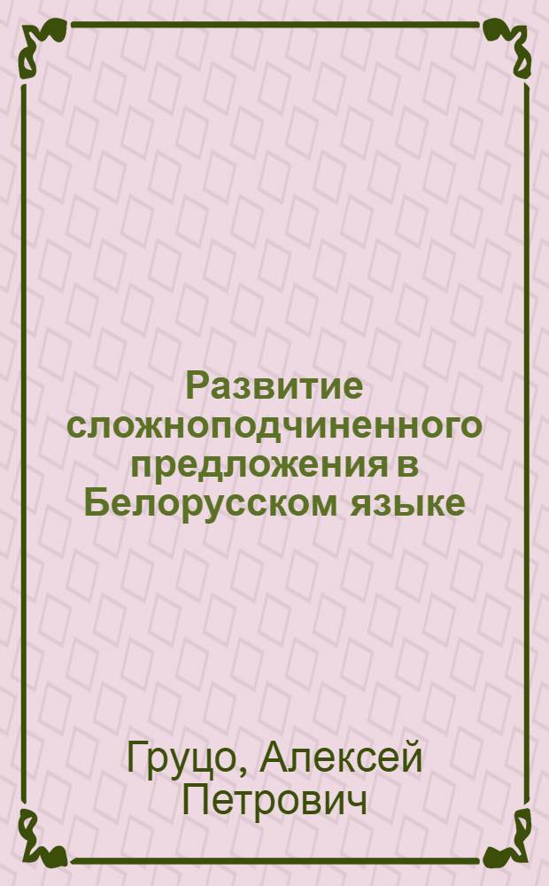 Развитие сложноподчиненного предложения в Белорусском языке : Автореферат дис. на соискание учен. степени д-ра филол. наук : (661)