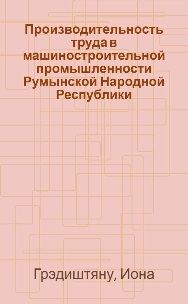 Производительность труда в машиностроительной промышленности Румынской Народной Республики : Автореферат дис. на соискание учен. степени кандидата экон. наук