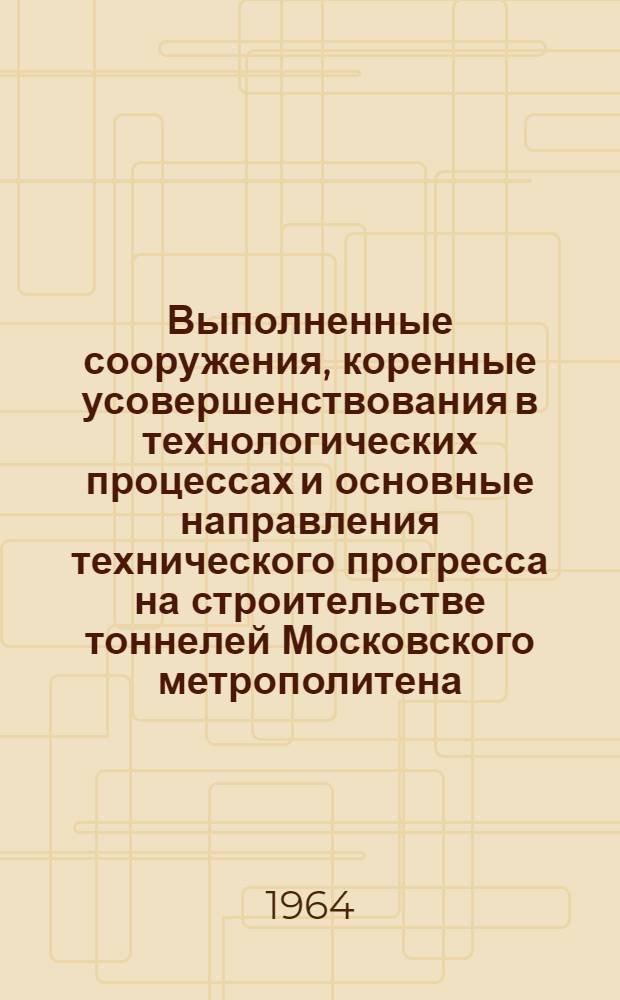 Выполненные сооружения, коренные усовершенствования в технологических процессах и основные направления технического прогресса на строительстве тоннелей Московского метрополитена : Доклад о выполненных сооружениях и опублик. работах на соискание учен. степени кандидата техн. наук