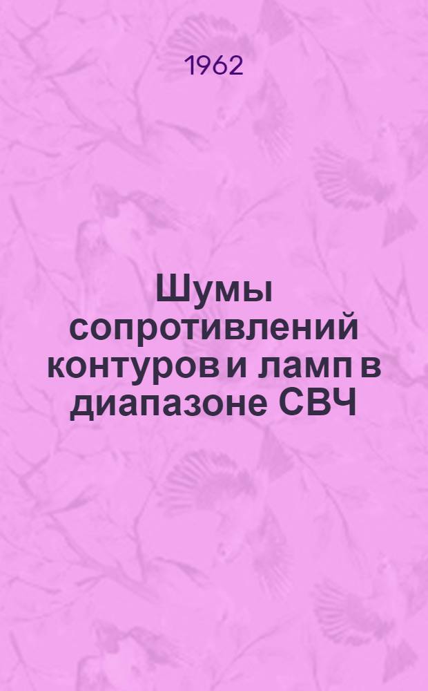 Шумы сопротивлений контуров и ламп в диапазоне СВЧ : (Лекция по курсу "Радиоприемные устройства" для студентов электрофиз. фак. специальности "Радиотехника")