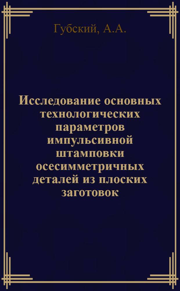 Исследование основных технологических параметров импульсивной штамповки осесимметричных деталей из плоских заготовок : Автореферат дис. на соискание учен. степени кандидата техн. наук