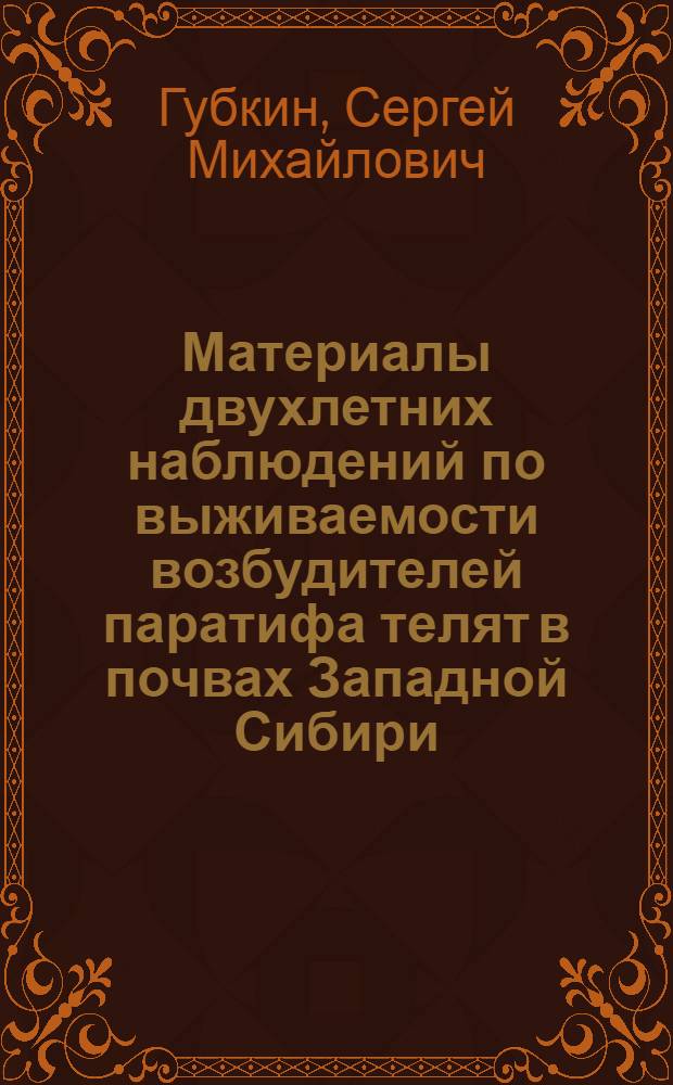 Материалы двухлетних наблюдений по выживаемости возбудителей паратифа телят в почвах Западной Сибири : (По данным лабораторных, вегетационных и полевых опытов 1955/1956 г.)