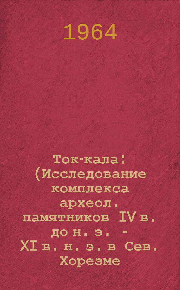 Ток-кала : (Исследование комплекса археол. памятников IV в. до н. э. - XI в. н. э. в Сев. Хорезме) : Автореферат дис. на соискание учен. степени кандидата ист. наук