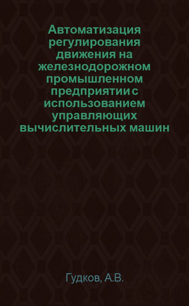 Автоматизация регулирования движения на железнодорожном промышленном предприятии с использованием управляющих вычислительных машин : Автореферат дис. на соискание учен. степени кандидата техн. наук