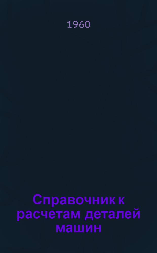 Справочник к расчетам деталей машин : Пособие к выполнению контрольных заданий и проектов по деталям машин : Для студентов заоч. высш. техн. учеб. заведений