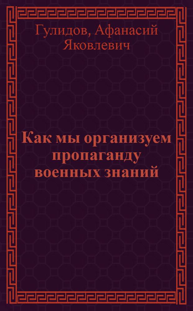 Как мы организуем пропаганду военных знаний : (Из опыта работы Моск. обл. организации ДОСААФ)