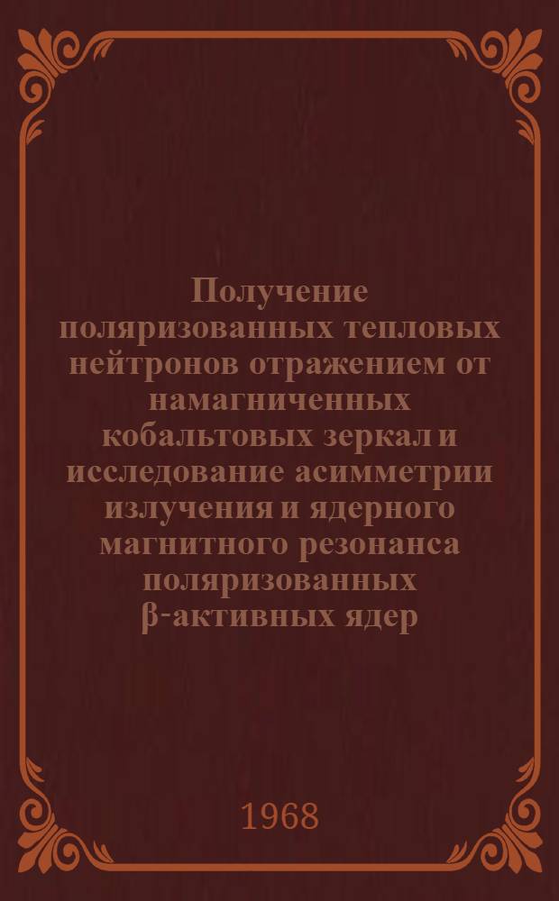Получение поляризованных тепловых нейтронов отражением от намагниченных кобальтовых зеркал и исследование асимметрии излучения и ядерного магнитного резонанса поляризованных β-активных ядер : Автореферат дис. на соискание учен. степени канд. физ.-мат. наук : (040)