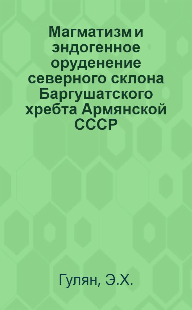 Магматизм и эндогенное оруденение северного склона Баргушатского хребта Армянской СССР : Автореферат дис. на соискание учен. степени канд. геол.-минерал. наук
