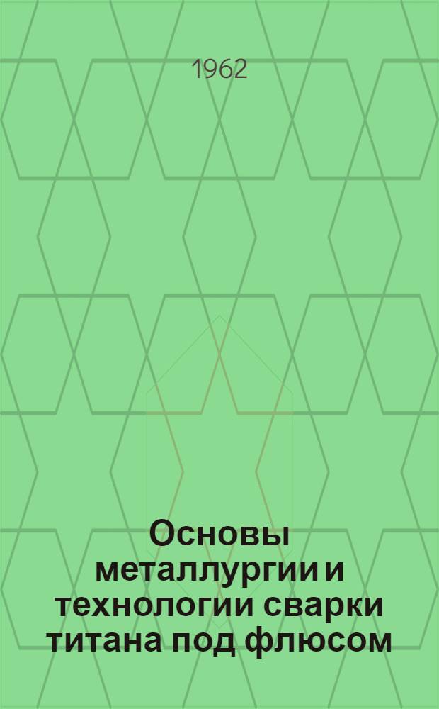 Основы металлургии и технологии сварки титана под флюсом : Доклад о работах, представл. на соискание учен. степени доктора техн. наук