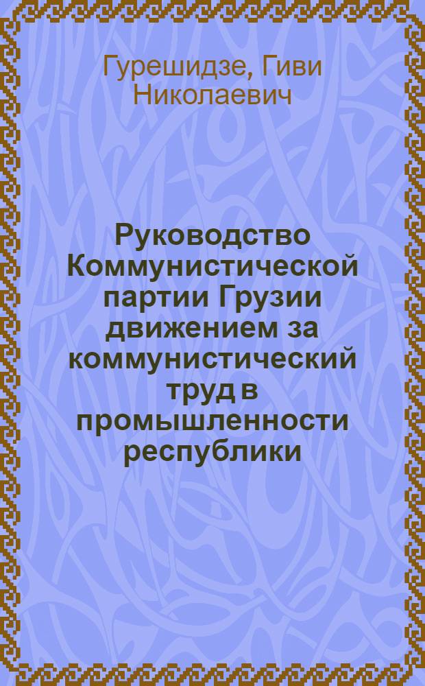 Руководство Коммунистической партии Грузии движением за коммунистический труд в промышленности республики (1958-1963 гг.) : Автореферат дис. на соискание учен. степени кандидата ист. наук