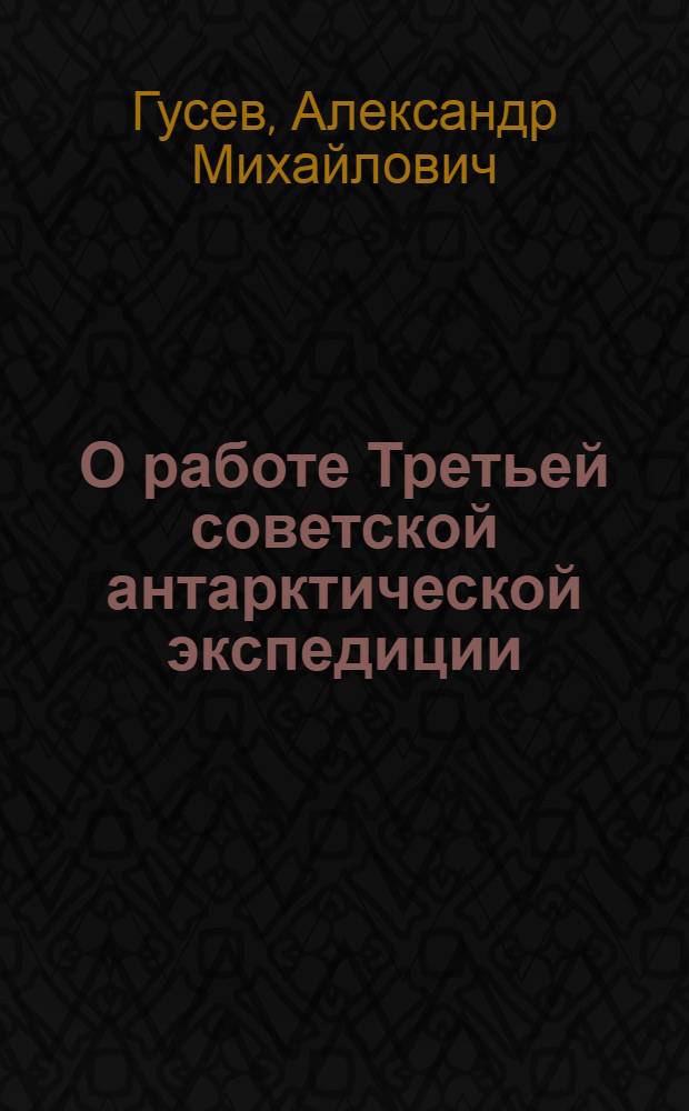 О работе Третьей советской антарктической экспедиции : (Стенограмма лекции, прочит. на Всесоюз. совещании руководителей секций геол.-геогр. наук)