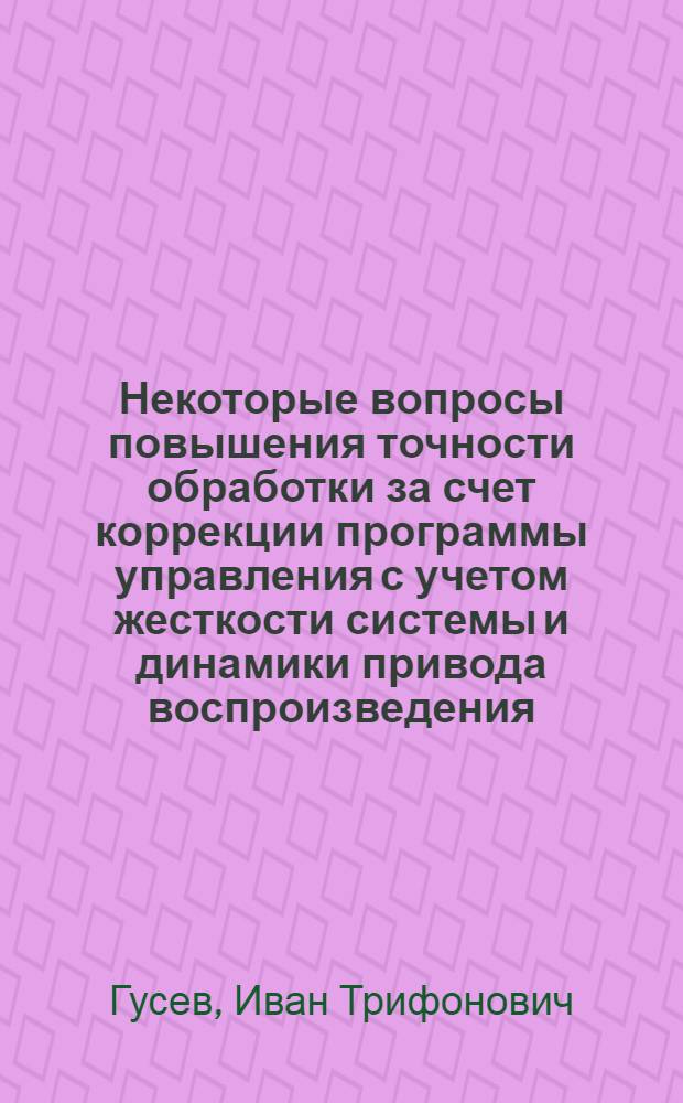 Некоторые вопросы повышения точности обработки за счет коррекции программы управления с учетом жесткости системы и динамики привода воспроизведения : Автореферат дис. на соискание учен. степени д-ра техн. наук