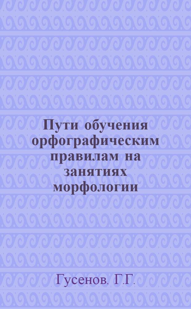 Пути обучения орфографическим правилам на занятиях морфологии : (5-6 классы) : Автореферат дис. на соискание учен. степени канд. пед. наук по методике преподавания азерб. яз