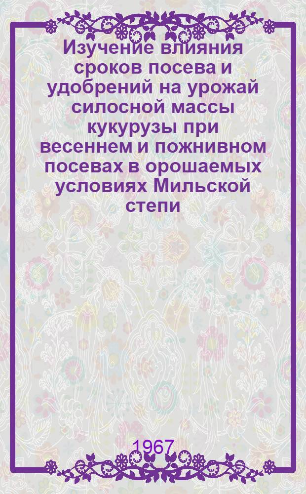 Изучение влияния сроков посева и удобрений на урожай силосной массы кукурузы при весеннем и пожнивном посевах в орошаемых условиях Мильской степи : Автореферат дис. на соискание учен. степени канд. с.-х. наук