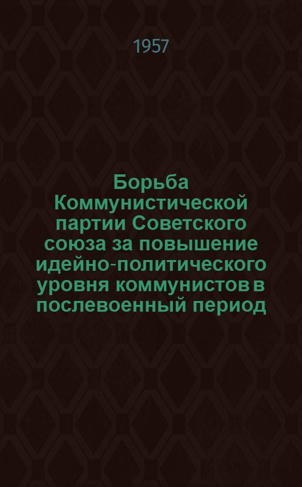 Борьба Коммунистической партии Советского союза за повышение идейно-политического уровня коммунистов в послевоенный период (1946-1957 гг.) : Автореферат дис. на соискание учен. степени кандидата ист. наук