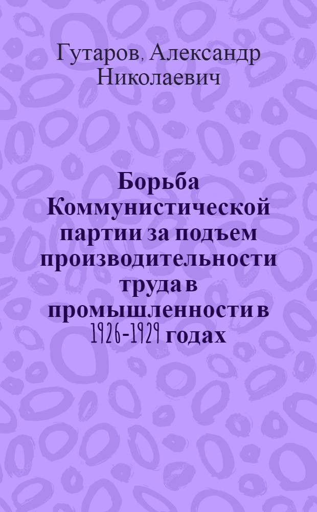 Борьба Коммунистической партии за подъем производительности труда в промышленности в 1926-1929 годах : Автореферат дис. на соискание учен. степени канд. ист. наук