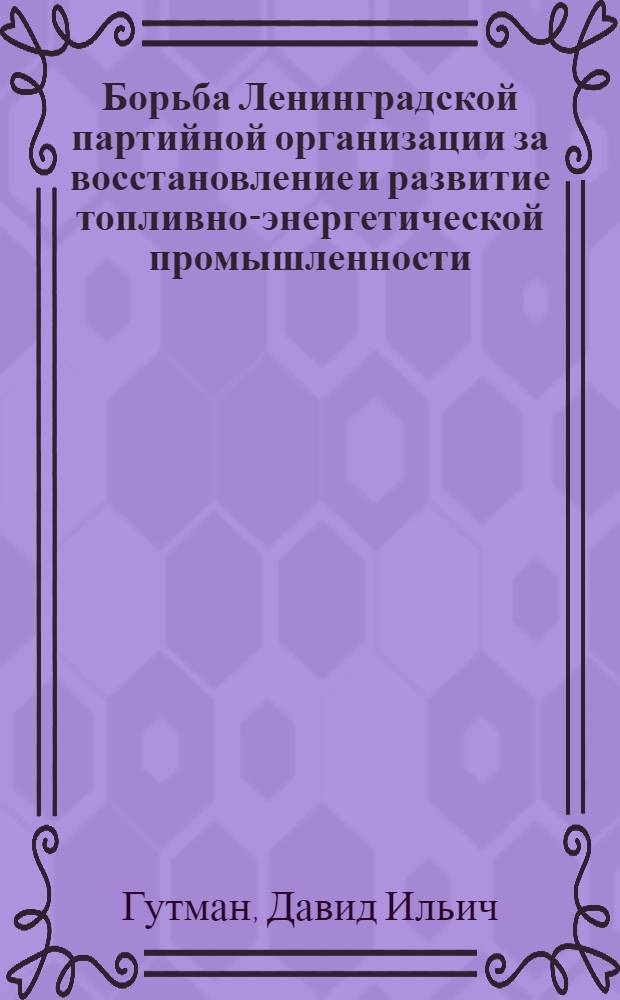 Борьба Ленинградской партийной организации за восстановление и развитие топливно-энергетической промышленности (1944-1950 гг.) : Автореферат дис. на соискание учен. степени кандидата ист. наук
