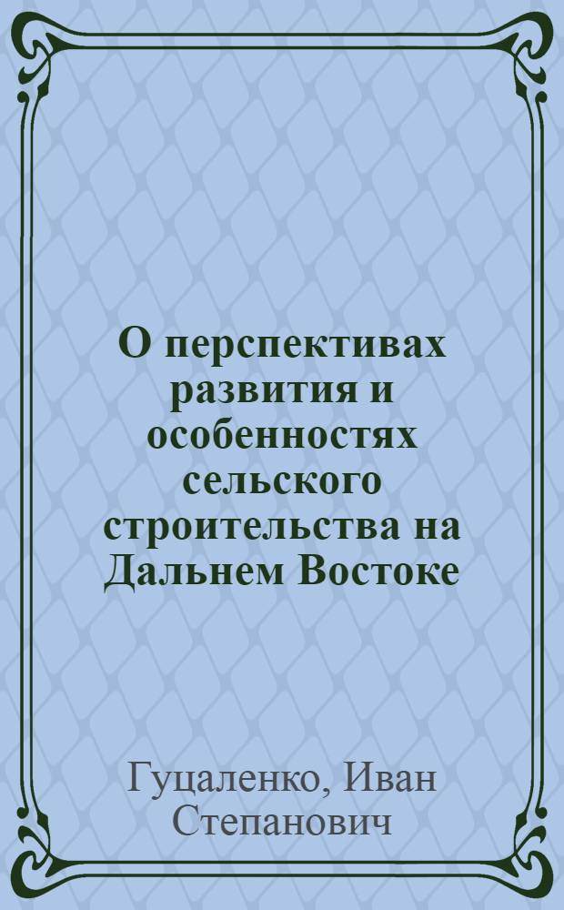 О перспективах развития и особенностях сельского строительства на Дальнем Востоке : (Доклад на секции капит. строительства и пром. строит. материалов Конференции по развитию производит. сил Дальнего Востока)