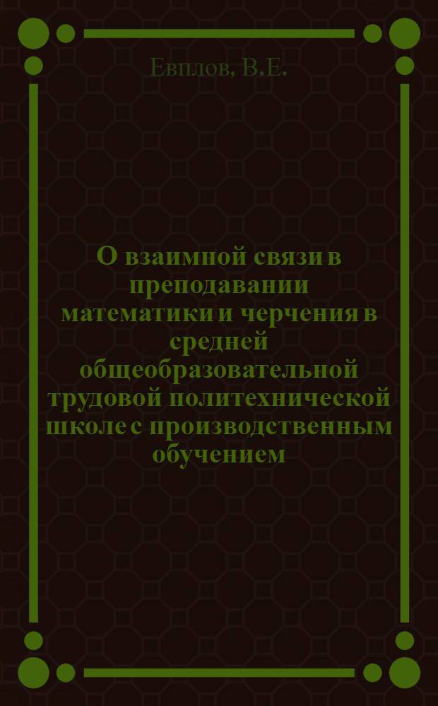 О взаимной связи в преподавании математики и черчения в средней общеобразовательной трудовой политехнической школе с производственным обучением : Автореферат дис. на соискание учен. степени кандидата пед. наук по методике преподавания математики