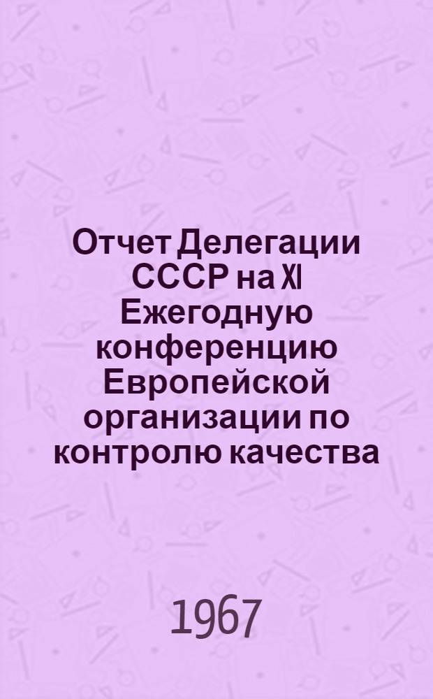 Отчет Делегации СССР на XI Ежегодную конференцию Европейской организации по контролю качества. Лондон, июнь 1967 г.