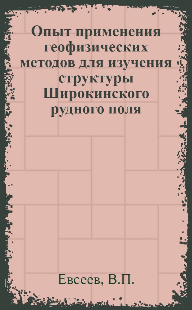Опыт применения геофизических методов для изучения структуры Широкинского рудного поля : Обзорный доклад по материалам, представленным на V Всесоюз. науч.-техн. геофиз. конференцию