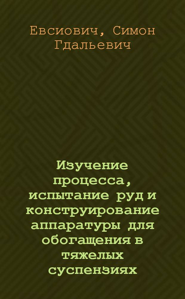 Изучение процесса, испытание руд и конструирование аппаратуры для обогащения в тяжелых суспензиях : Доклад на Респ. совещании по вопросу внедрения новой техники и обмену передовым производ. опытом в области обогащения полезных ископаемых Казахстана