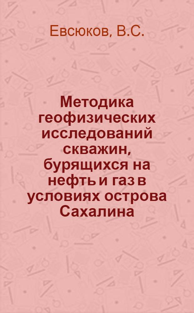 Методика геофизических исследований скважин, бурящихся на нефть и газ в условиях острова Сахалина : Обзорный доклад по материалам, представл. на V Всесоюз. науч.-техн. геофиз. конференцию