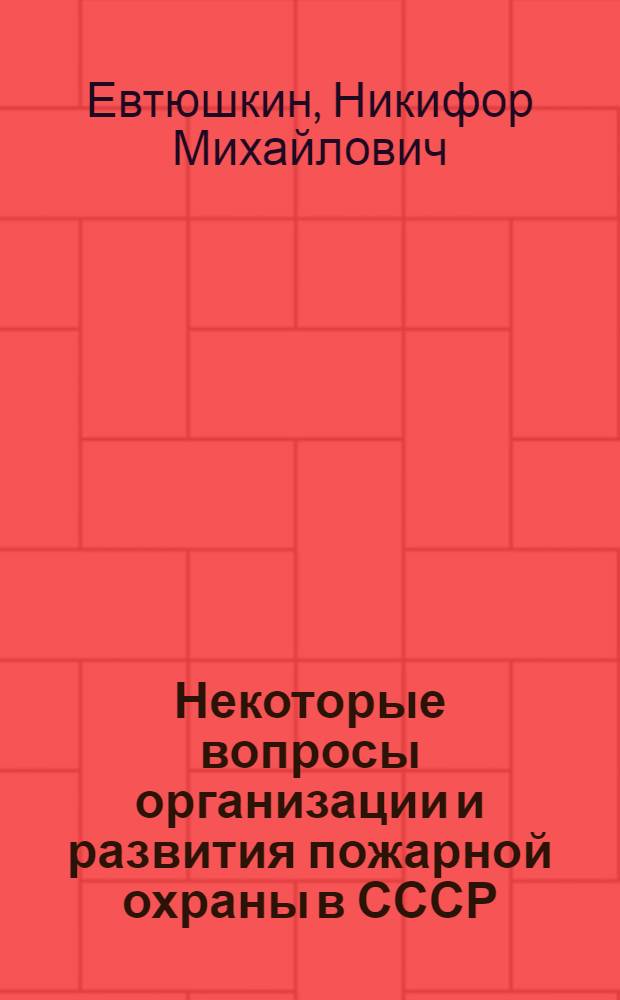 Некоторые вопросы организации и развития пожарной охраны в СССР : Лекция для пожарно-техн. училищ