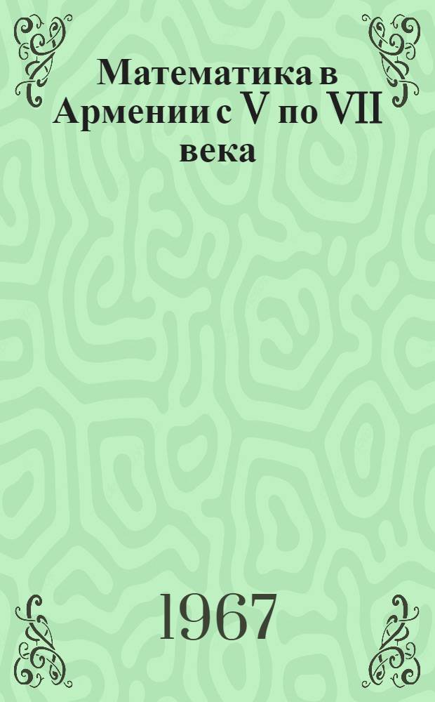 Математика в Армении с V по VII века : Материалы краткого сообщения на Моск. междунар. конгрессе математиков в 1966 г.