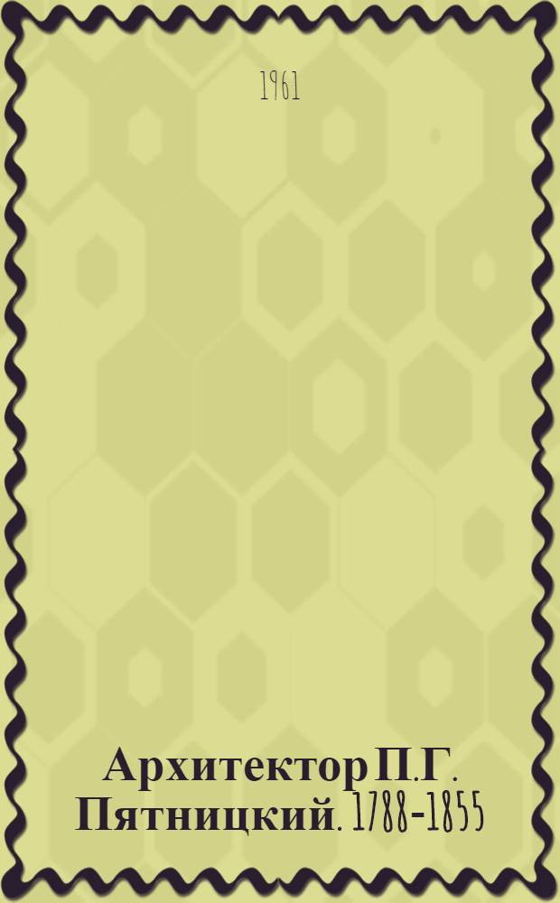 Архитектор П.Г. Пятницкий. [1788-1855] : Очерк жизни и творчества