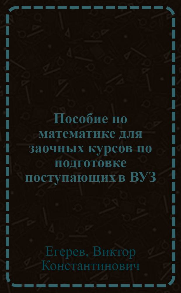 Пособие по математике для заочных курсов по подготовке поступающих в ВУЗ