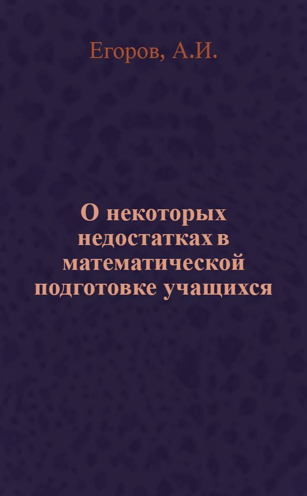 О некоторых недостатках в математической подготовке учащихся : Анализ итогов приемных экзаменов в Моск. мех.-технол. политехникуме в 1959 г