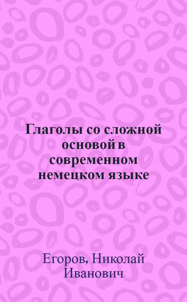 Глаголы со сложной основой в современном немецком языке : (Модель "краткое прилагательное + глагол") : Автореферат дис. на соискание учен. степени кандидата филол. наук