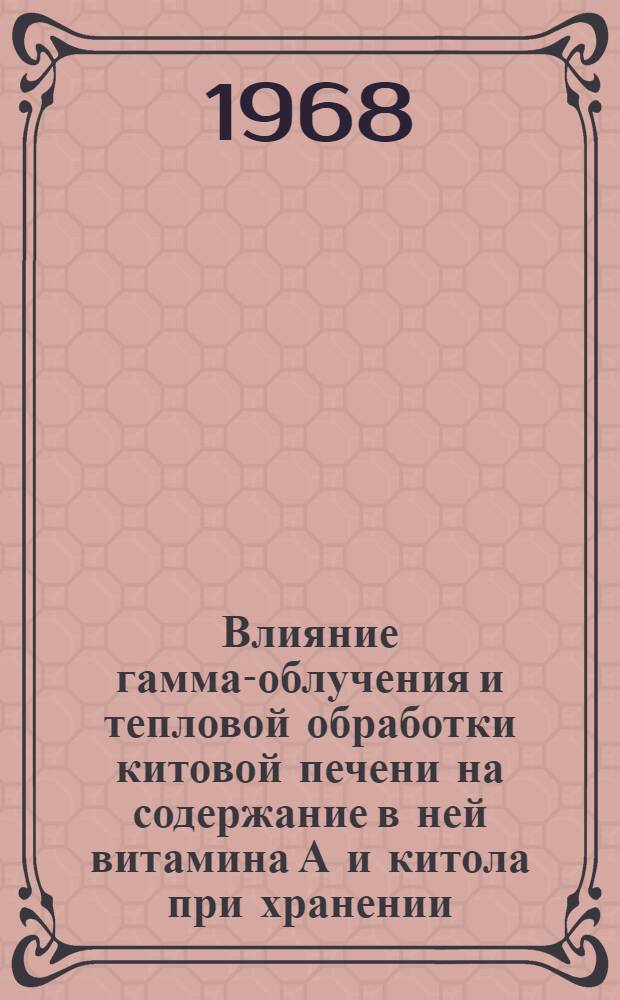 Влияние гамма-облучения и тепловой обработки китовой печени на содержание в ней витамина А и китола при хранении : Автореферат дис. на соискание учен. степени канд. техн. наук