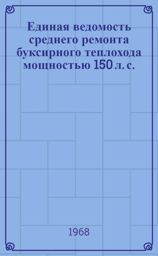 Единая ведомость среднего ремонта буксирного теплохода мощностью 150 л. с. : (Проект № Т-63) : Утв. 17/XI 1967 г