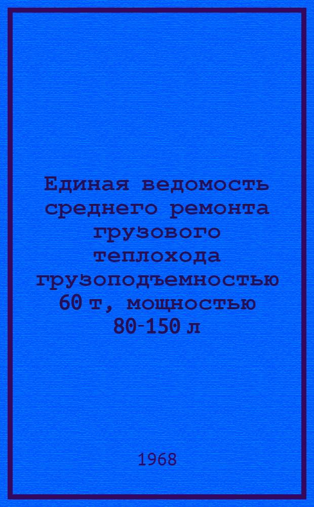 Единая ведомость среднего ремонта грузового теплохода грузоподъемностью 60 т, мощностью 80-150 л. с. (проекты № М-104 и М-105) : Утв. 23/XII 1966г