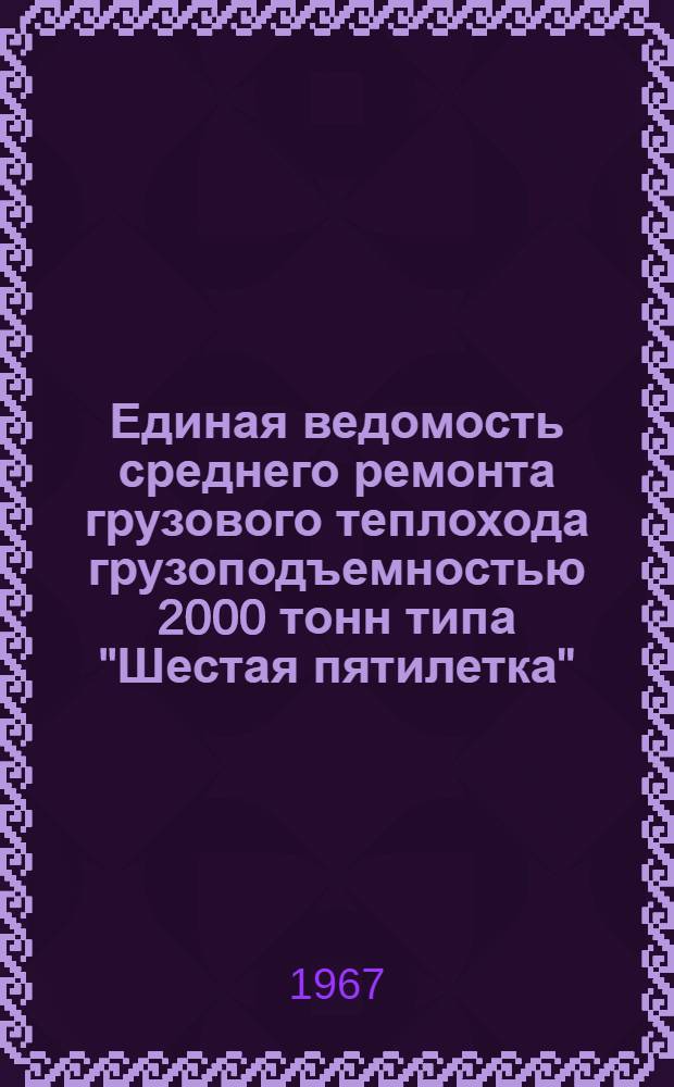 Единая ведомость среднего ремонта грузового теплохода грузоподъемностью 2000 тонн типа "Шестая пятилетка" : (Проект № 576) : Утв. 31/XII 1965 г